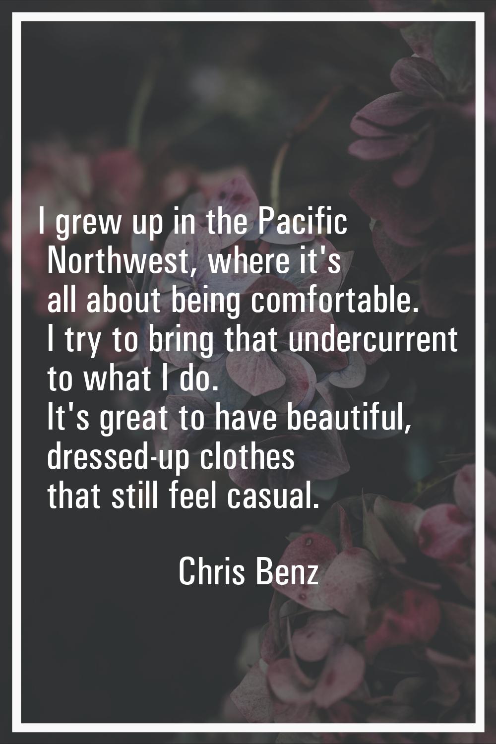 I grew up in the Pacific Northwest, where it's all about being comfortable. I try to bring that und