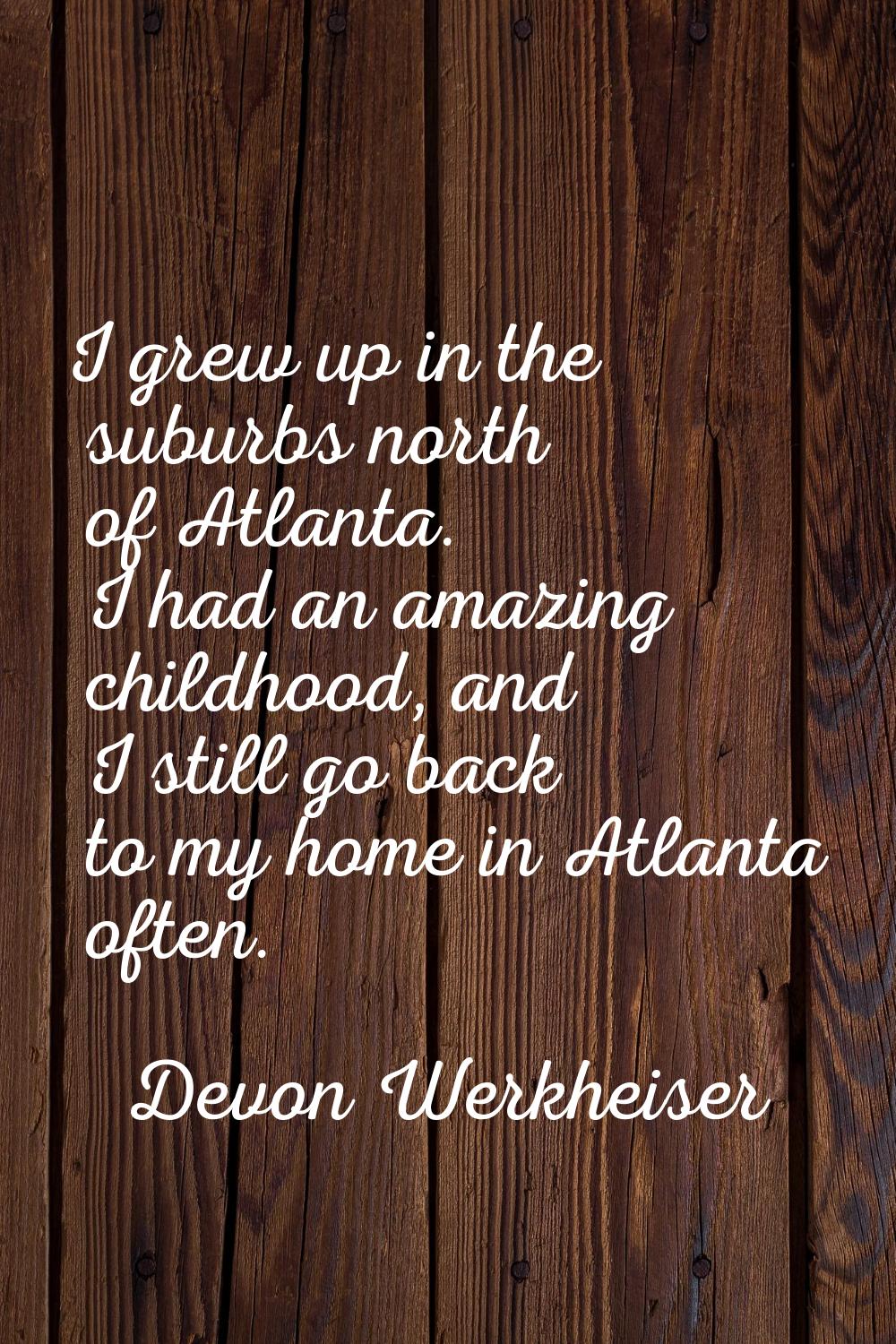 I grew up in the suburbs north of Atlanta. I had an amazing childhood, and I still go back to my ho