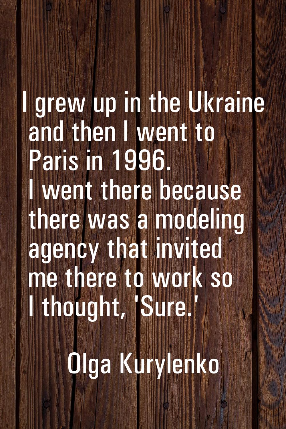 I grew up in the Ukraine and then I went to Paris in 1996. I went there because there was a modelin
