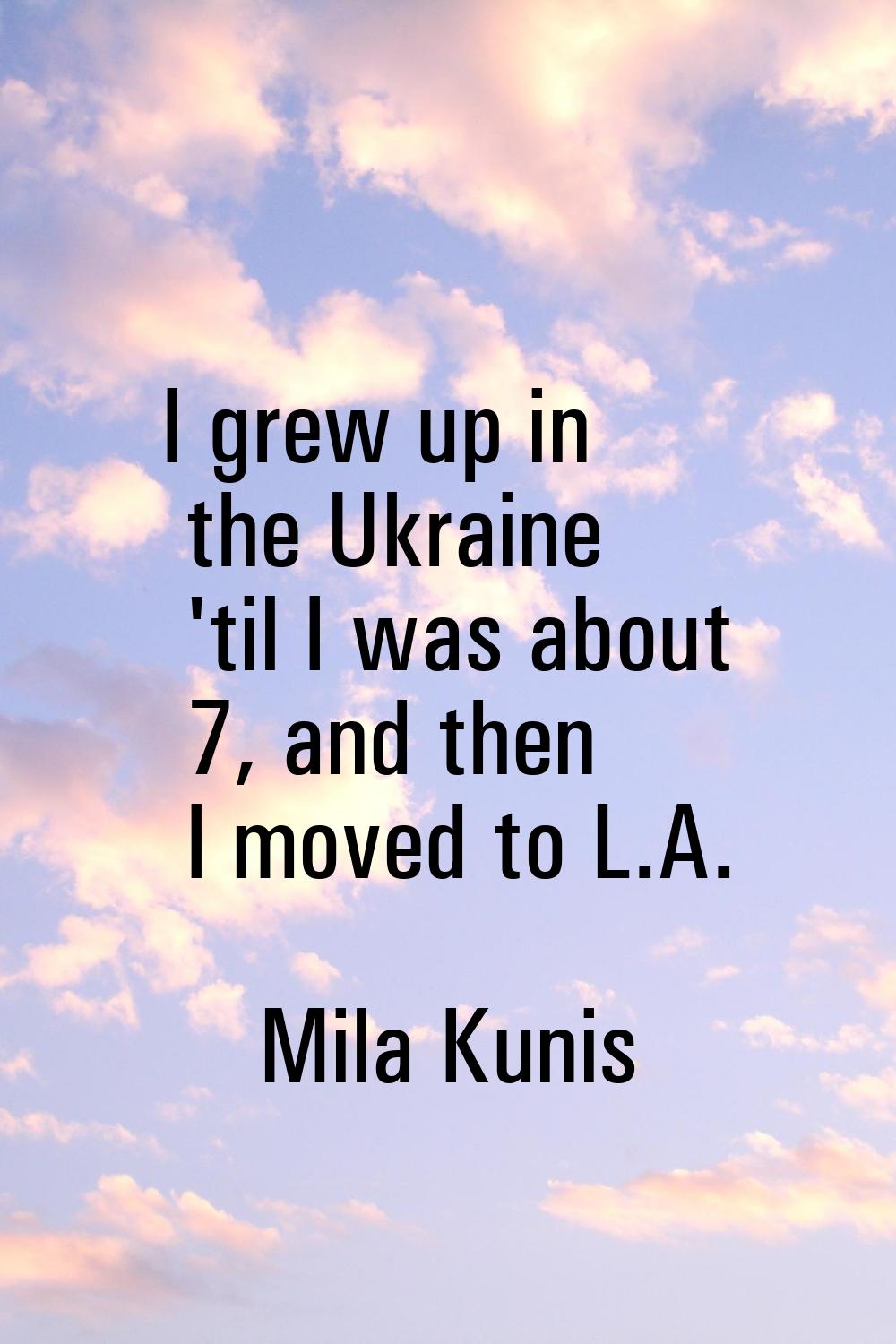 I grew up in the Ukraine 'til I was about 7, and then I moved to L.A.