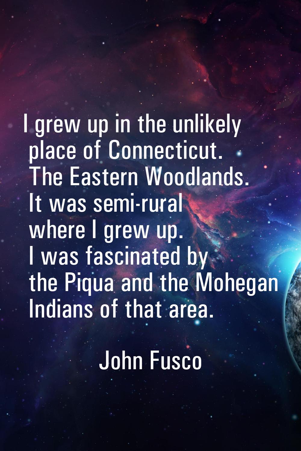 I grew up in the unlikely place of Connecticut. The Eastern Woodlands. It was semi-rural where I gr