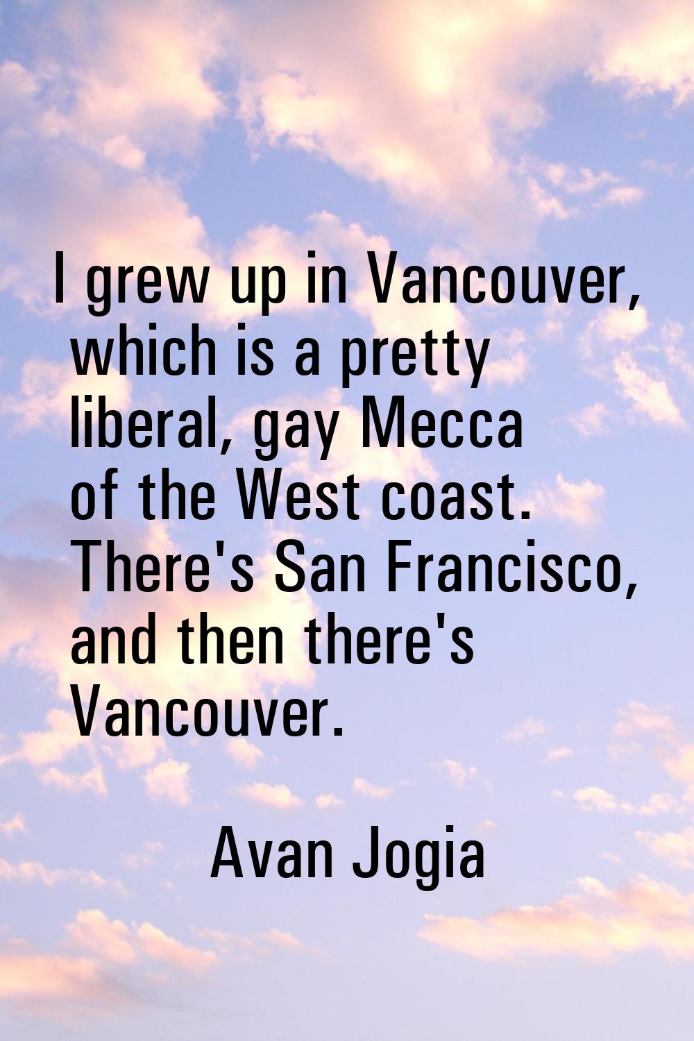 I grew up in Vancouver, which is a pretty liberal, gay Mecca of the West coast. There's San Francis
