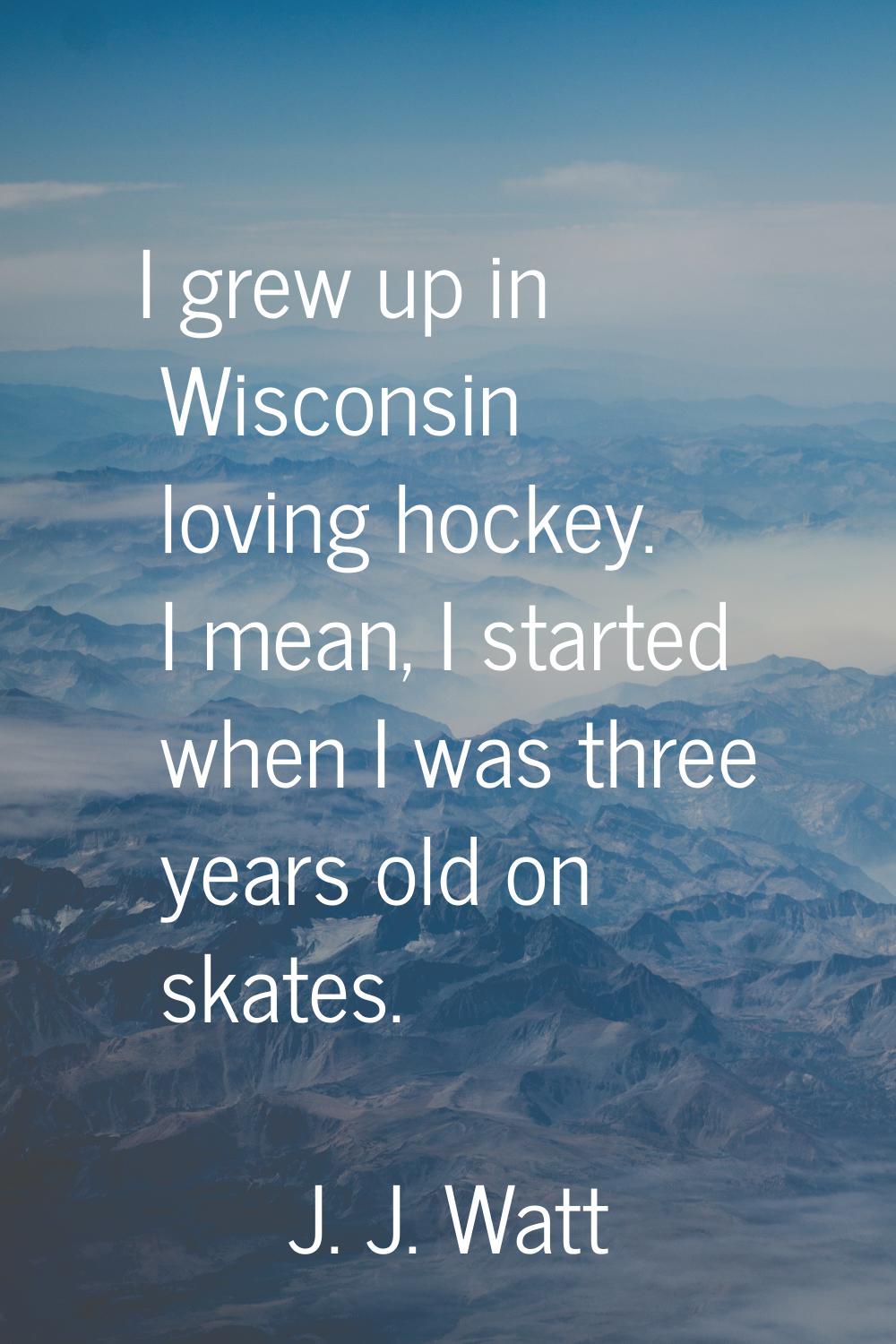 I grew up in Wisconsin loving hockey. I mean, I started when I was three years old on skates.
