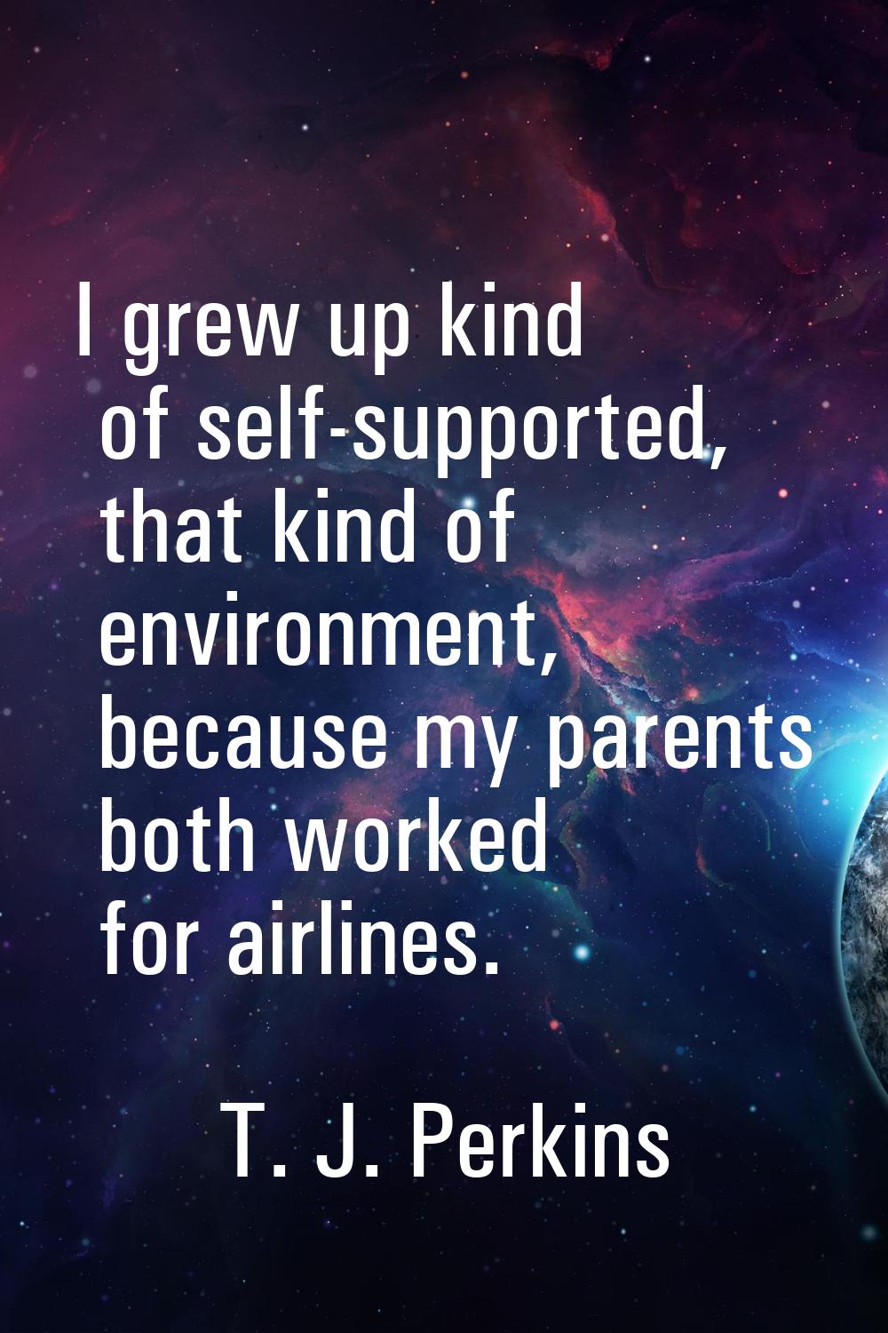 I grew up kind of self-supported, that kind of environment, because my parents both worked for airl
