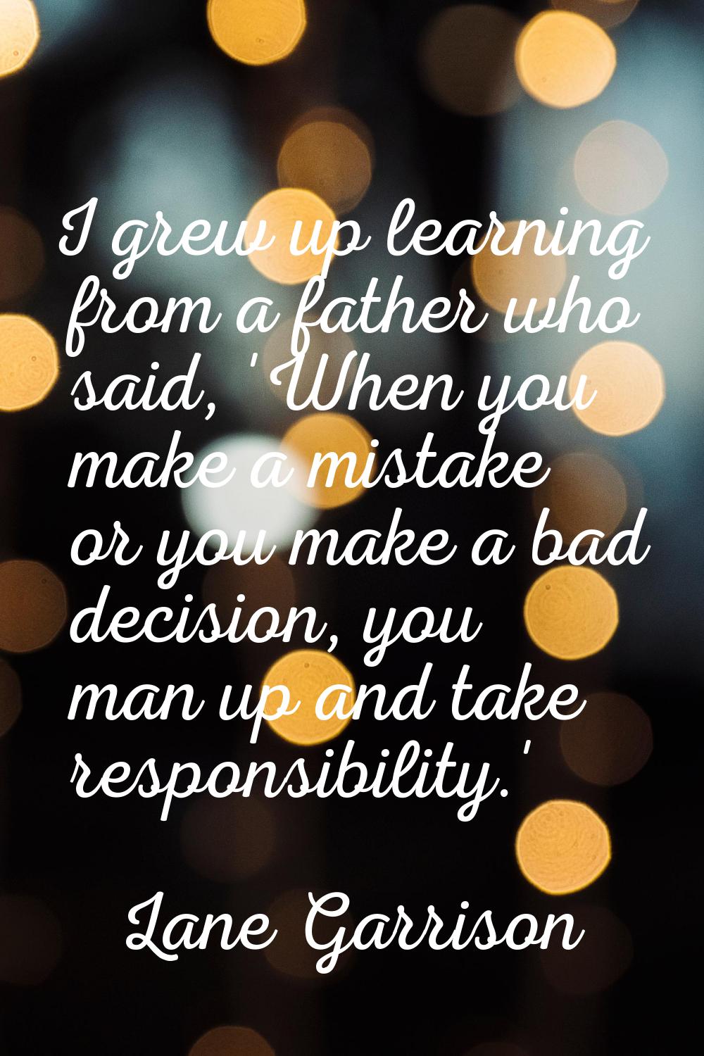 I grew up learning from a father who said, 'When you make a mistake or you make a bad decision, you