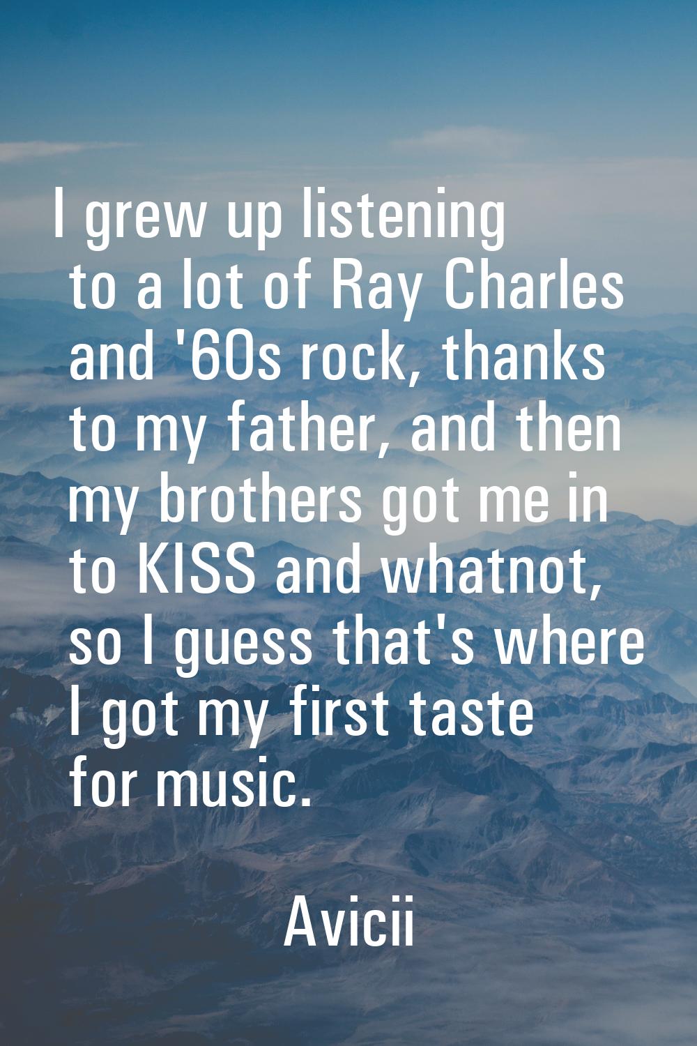 I grew up listening to a lot of Ray Charles and '60s rock, thanks to my father, and then my brother