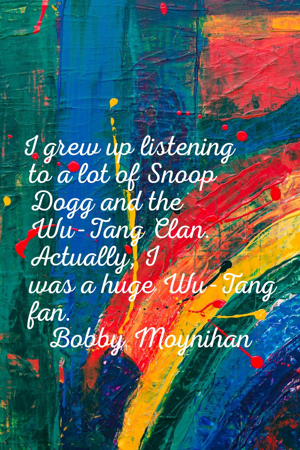 I grew up listening to a lot of Snoop Dogg and the Wu-Tang Clan. Actually, I was a huge Wu-Tang fan