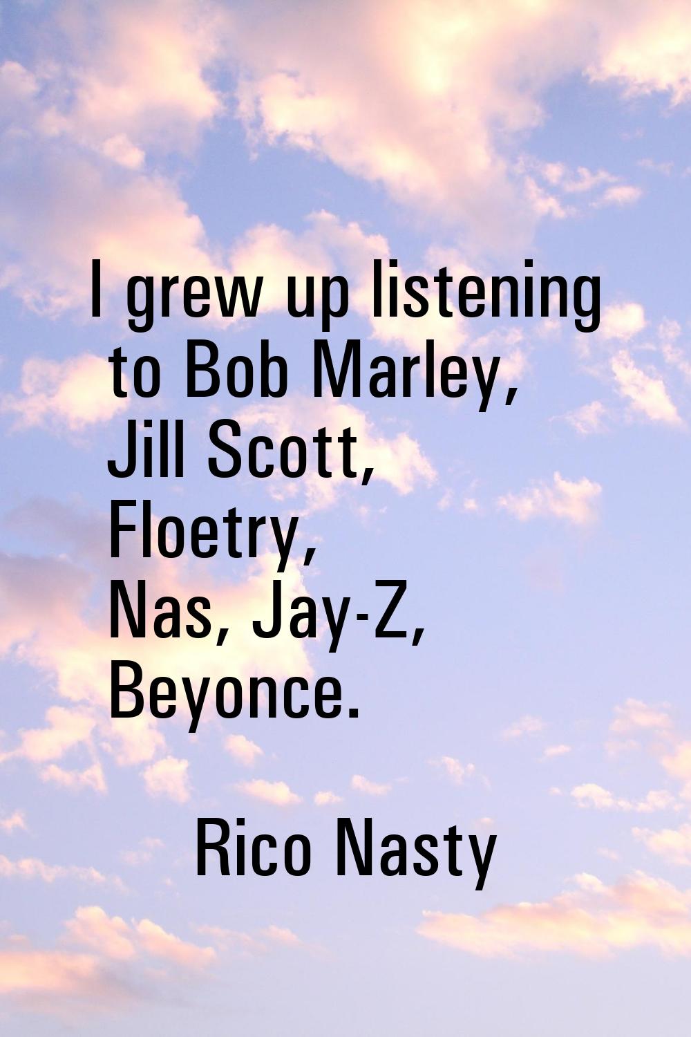 I grew up listening to Bob Marley, Jill Scott, Floetry, Nas, Jay-Z, Beyonce.