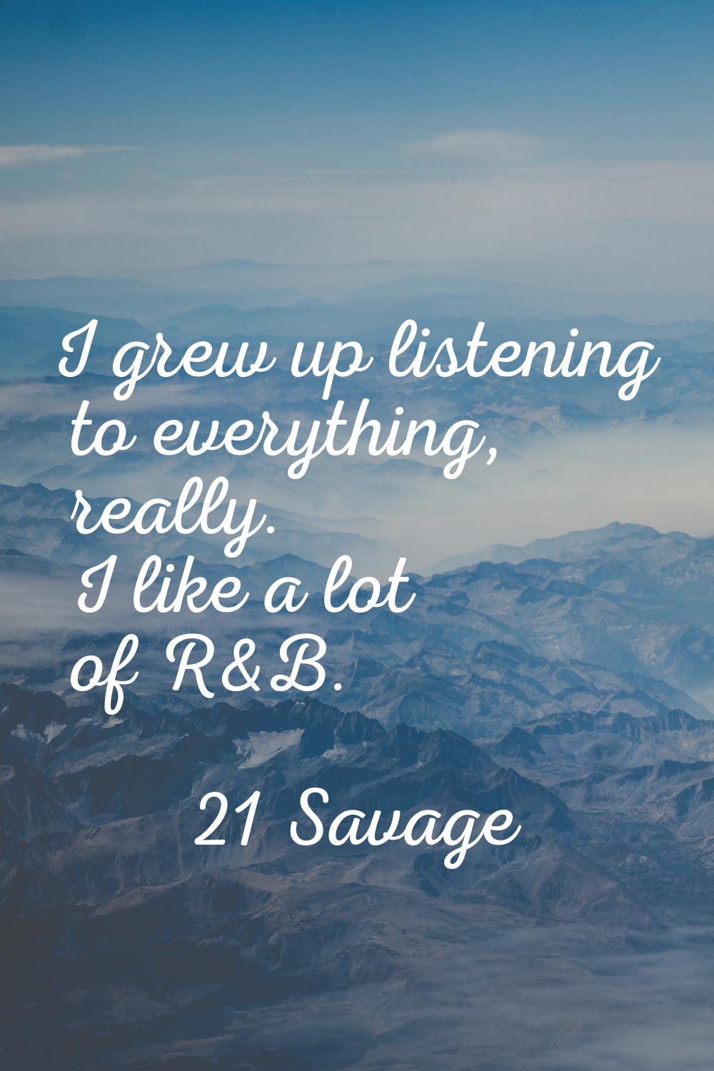 I grew up listening to everything, really. I like a lot of R&B.