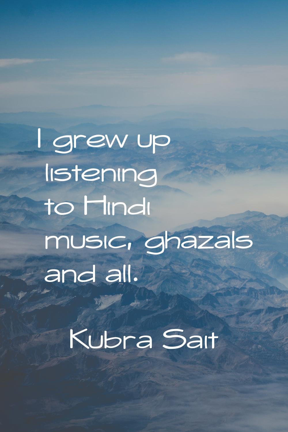 I grew up listening to Hindi music, ghazals and all.