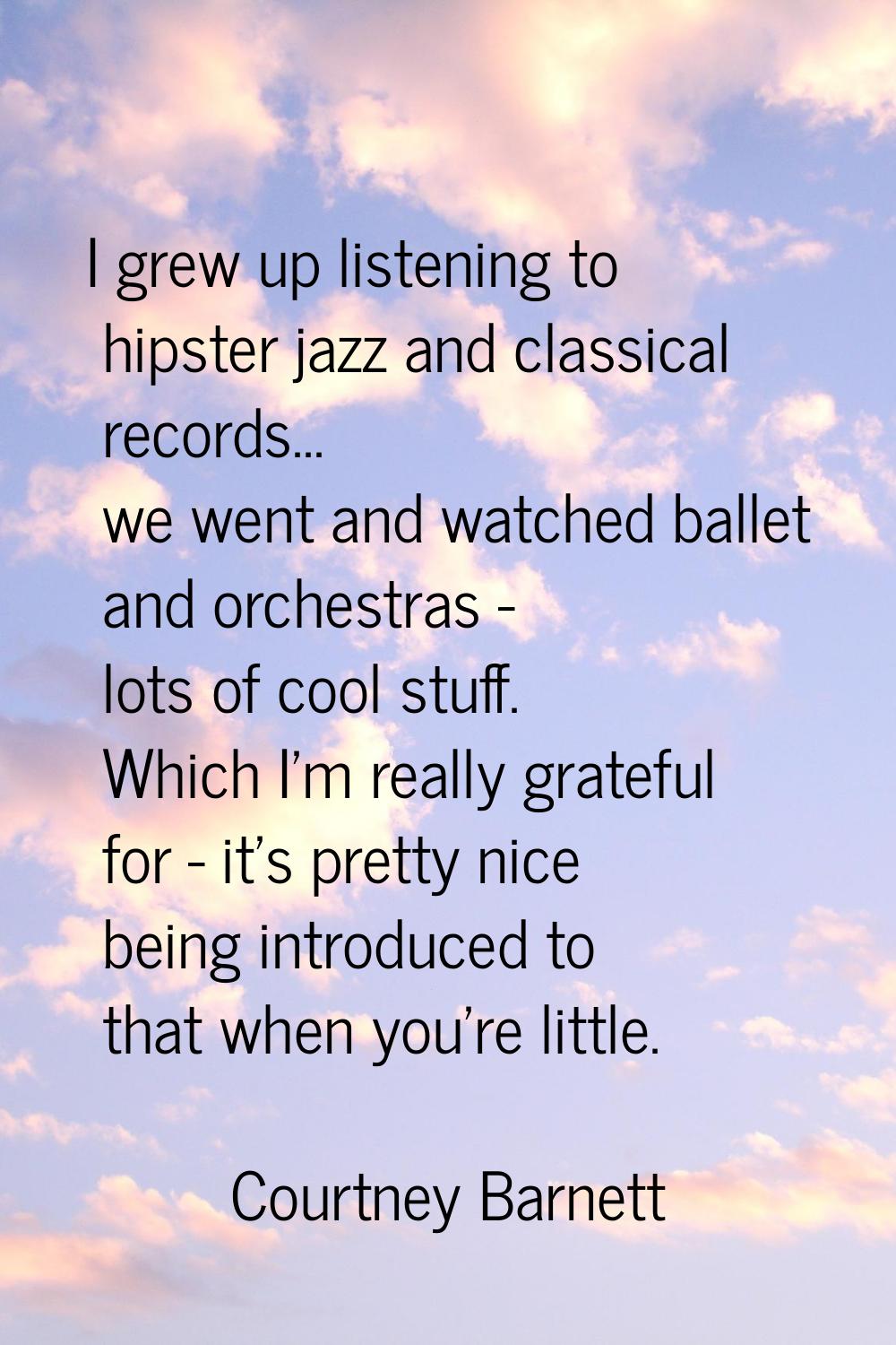 I grew up listening to hipster jazz and classical records... we went and watched ballet and orchest