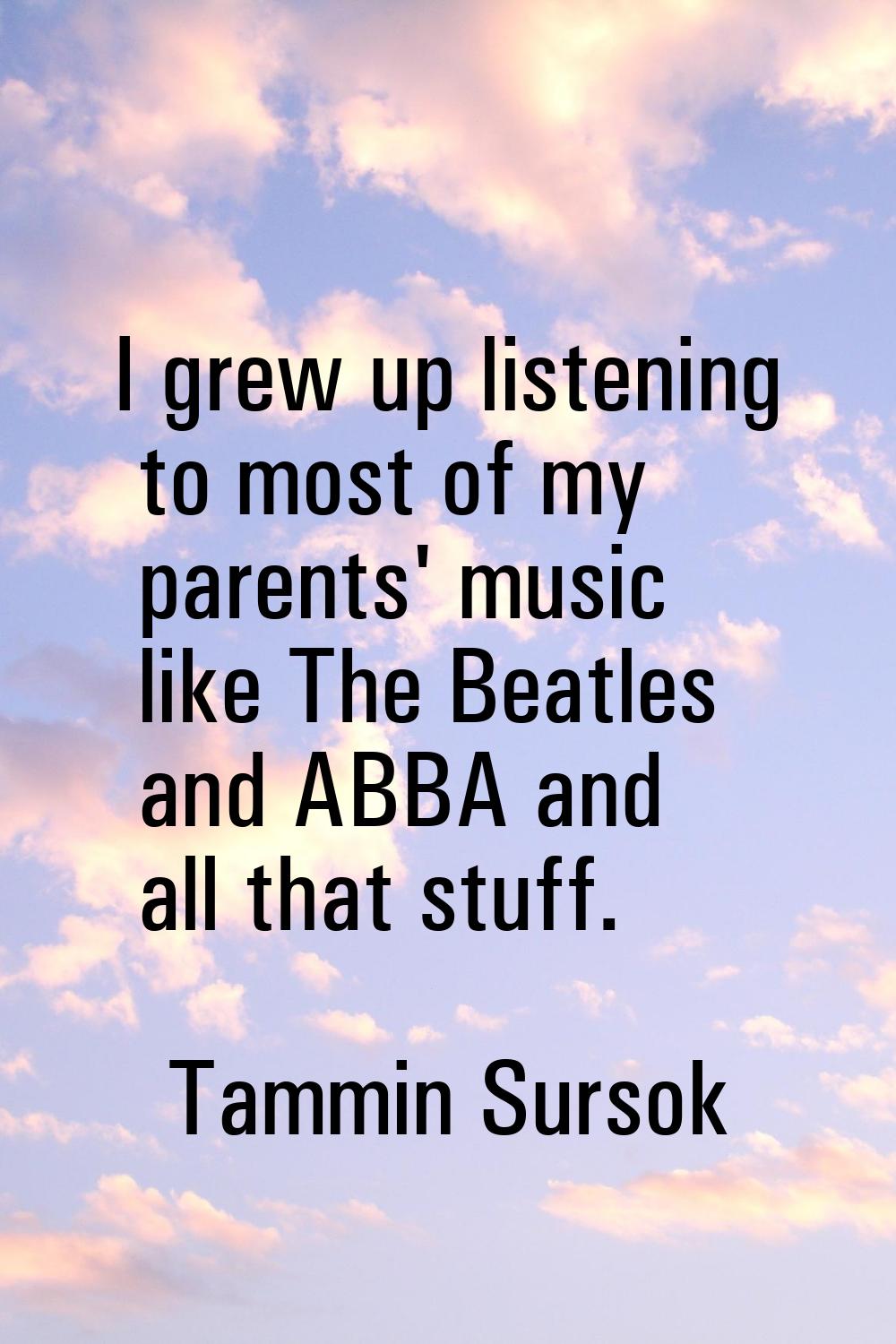 I grew up listening to most of my parents' music like The Beatles and ABBA and all that stuff.