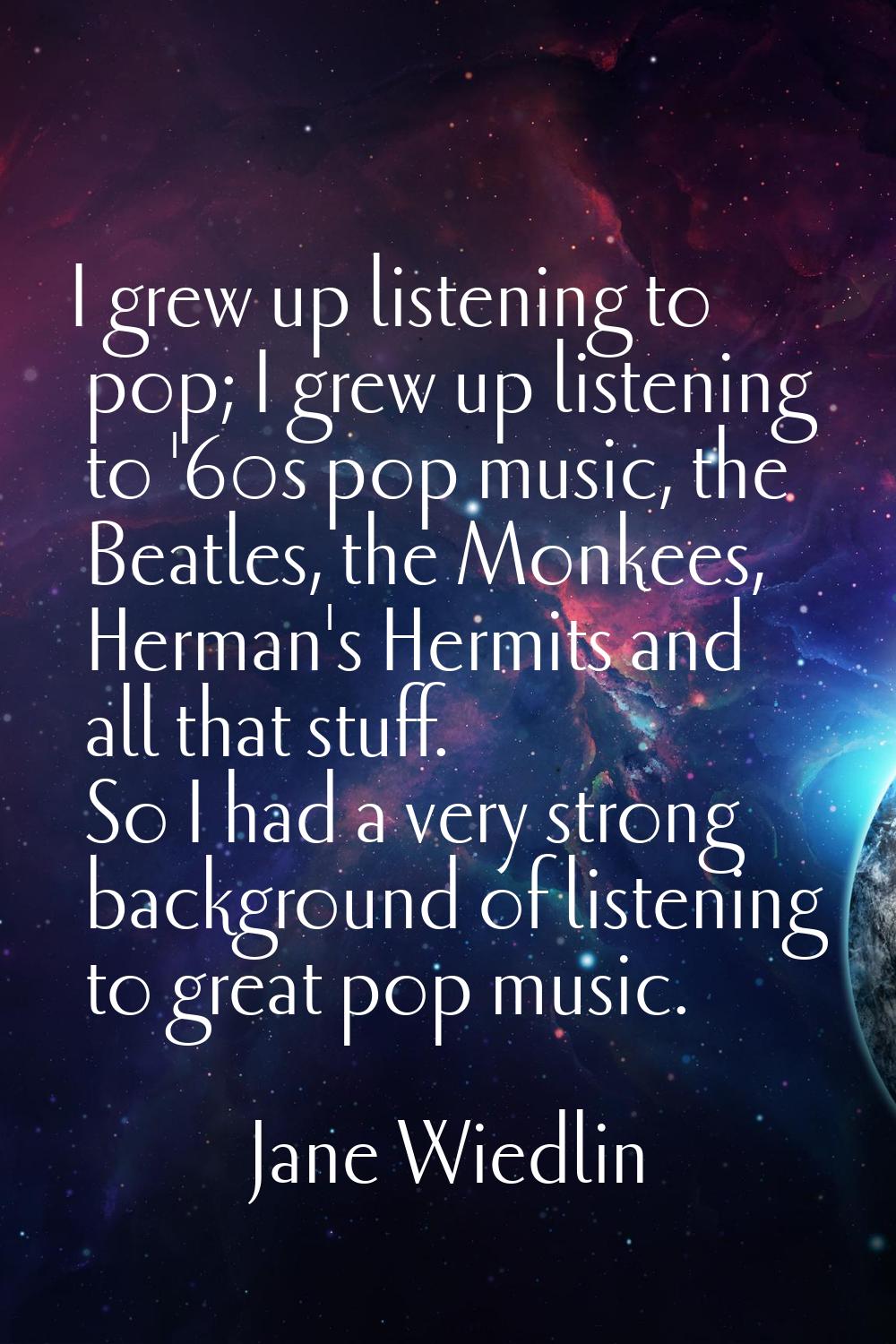 I grew up listening to pop; I grew up listening to '60s pop music, the Beatles, the Monkees, Herman