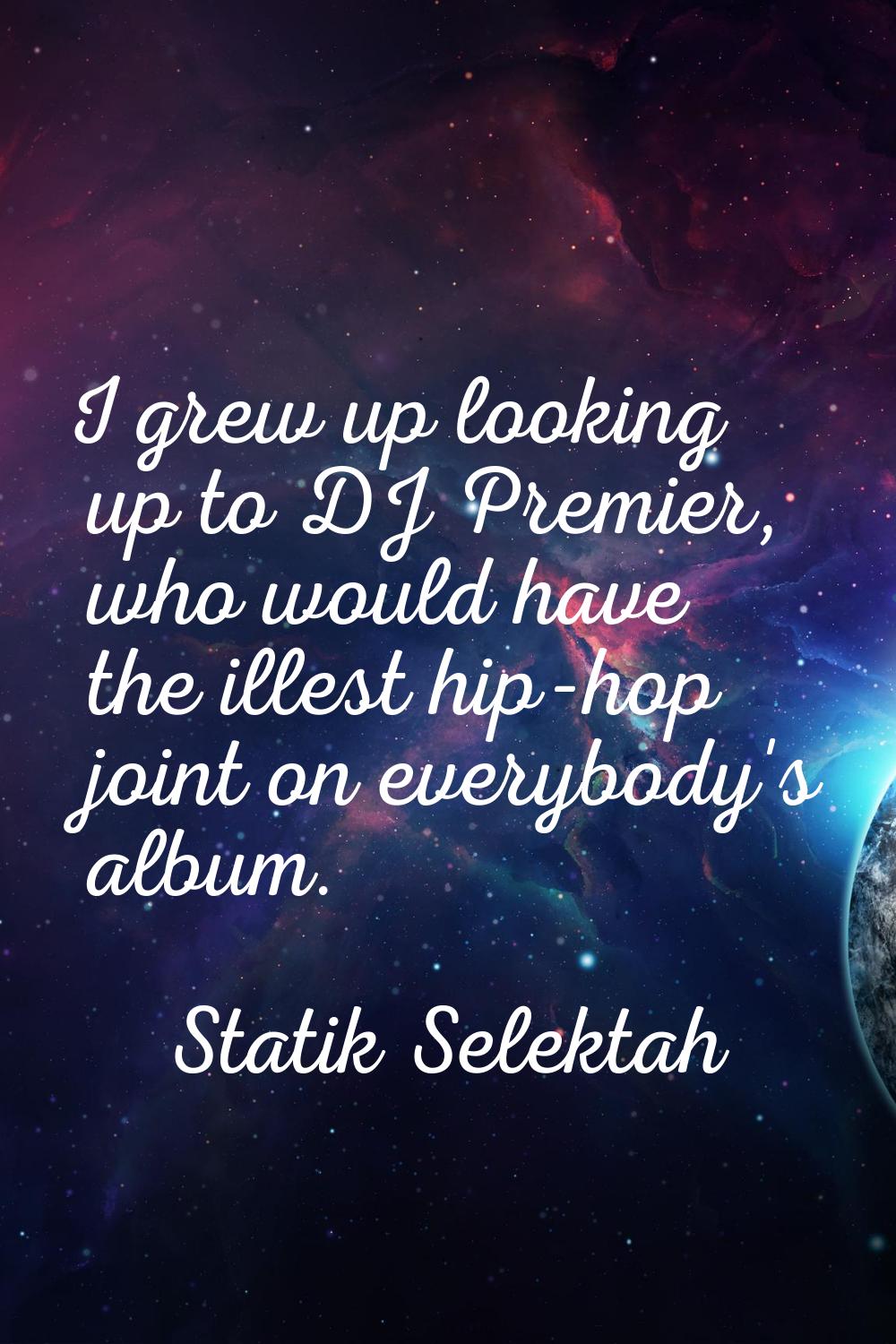 I grew up looking up to DJ Premier, who would have the illest hip-hop joint on everybody's album.
