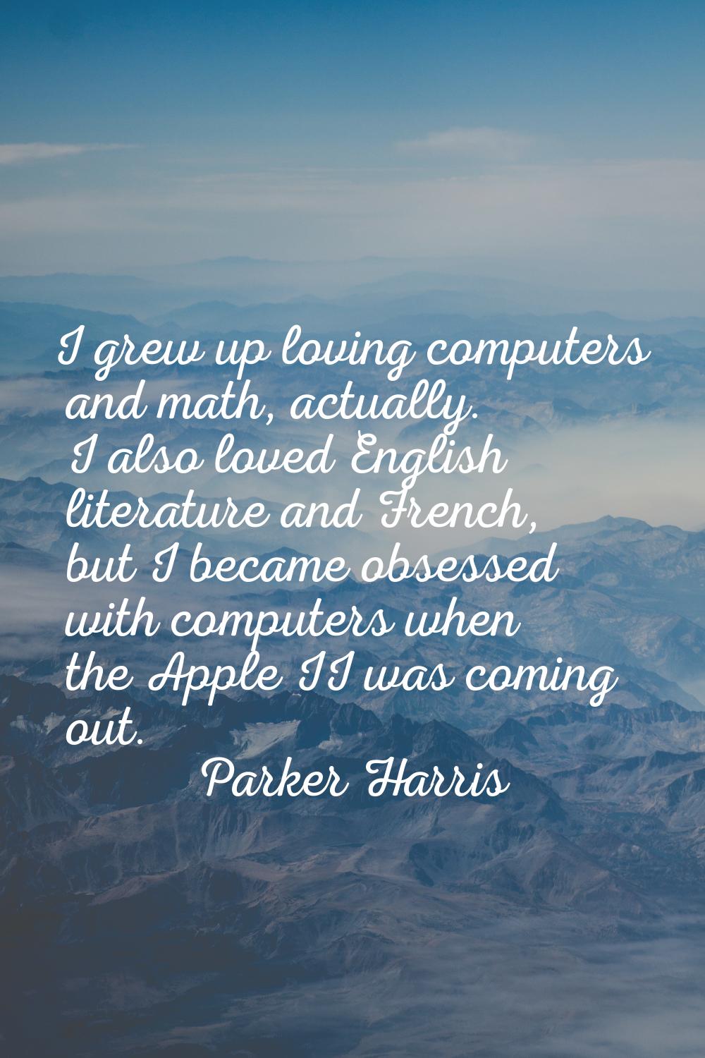 I grew up loving computers and math, actually. I also loved English literature and French, but I be