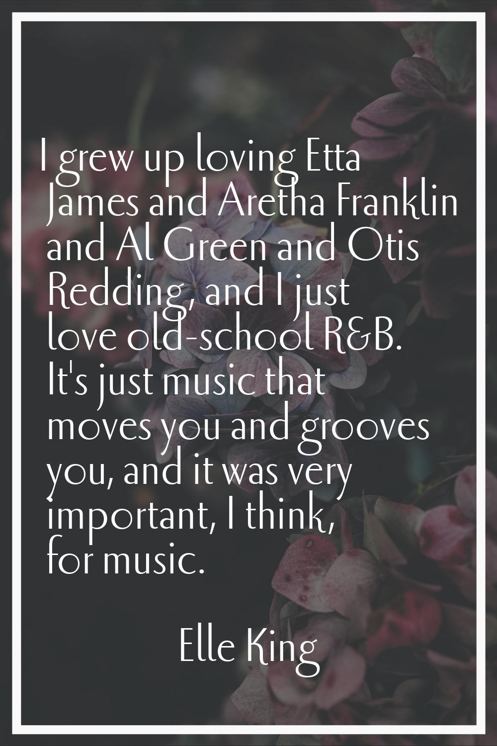 I grew up loving Etta James and Aretha Franklin and Al Green and Otis Redding, and I just love old-