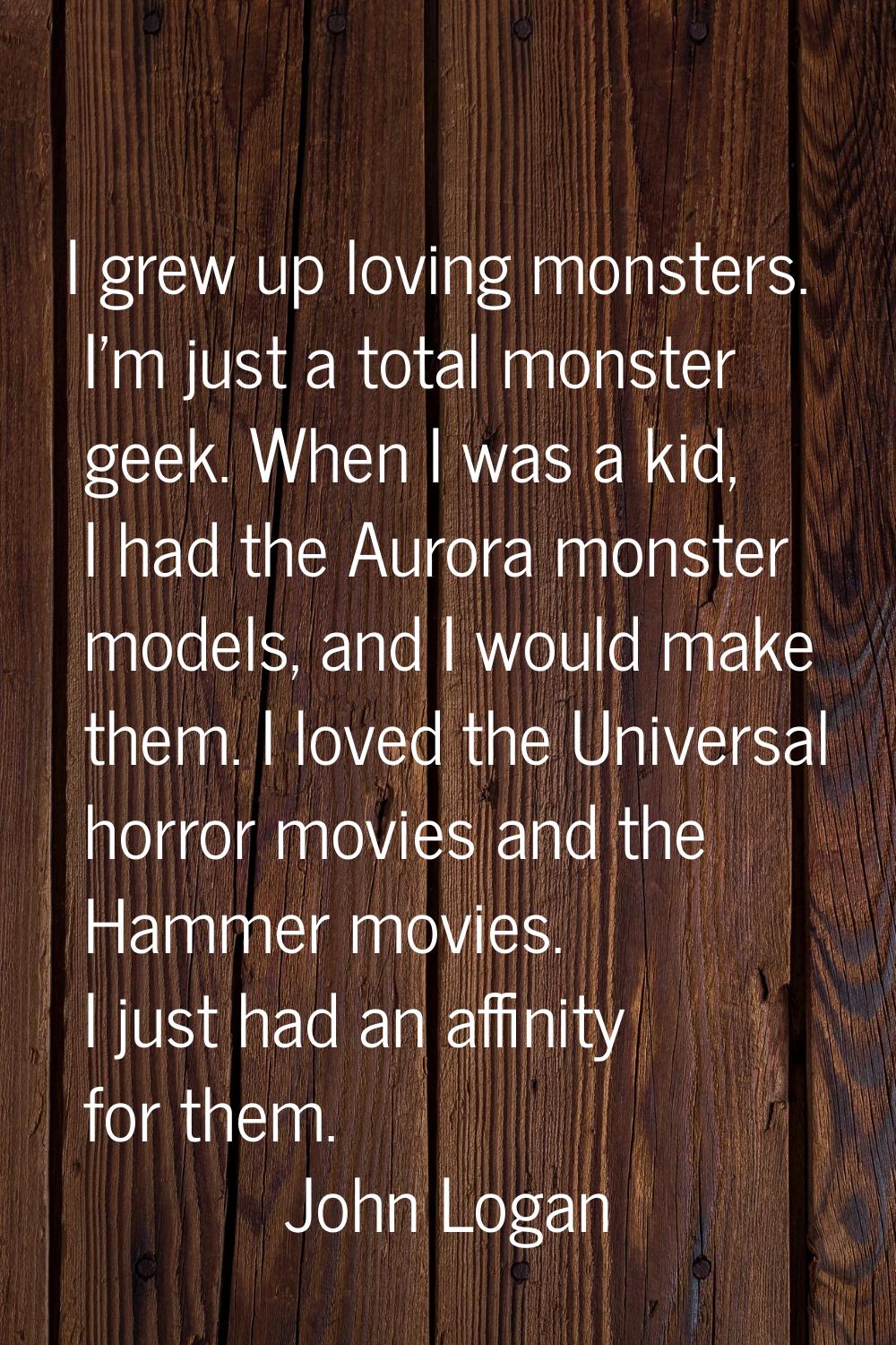 I grew up loving monsters. I'm just a total monster geek. When I was a kid, I had the Aurora monste