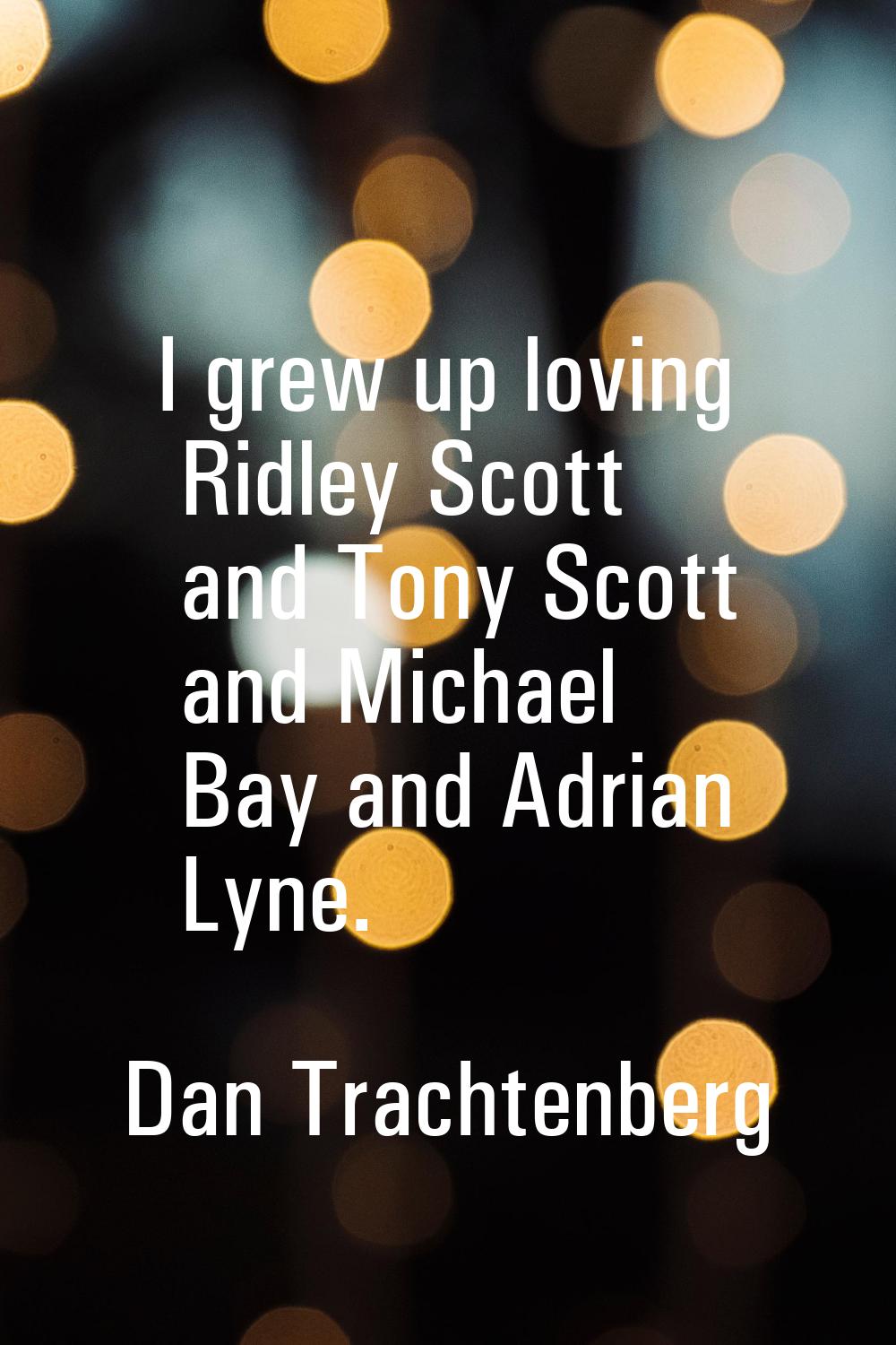 I grew up loving Ridley Scott and Tony Scott and Michael Bay and Adrian Lyne.