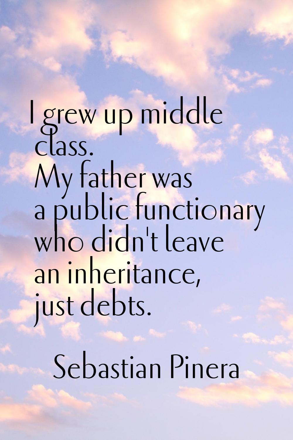 I grew up middle class. My father was a public functionary who didn't leave an inheritance, just de