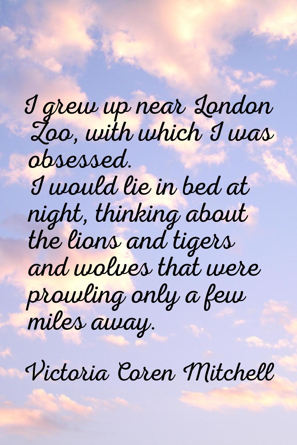 I grew up near London Zoo, with which I was obsessed. I would lie in bed at night, thinking about t