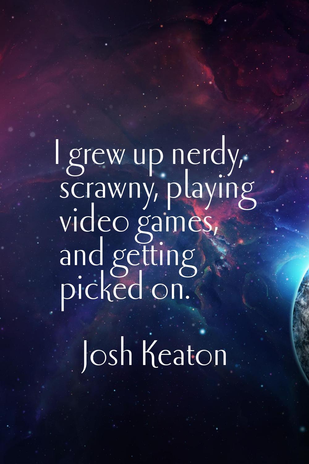 I grew up nerdy, scrawny, playing video games, and getting picked on.