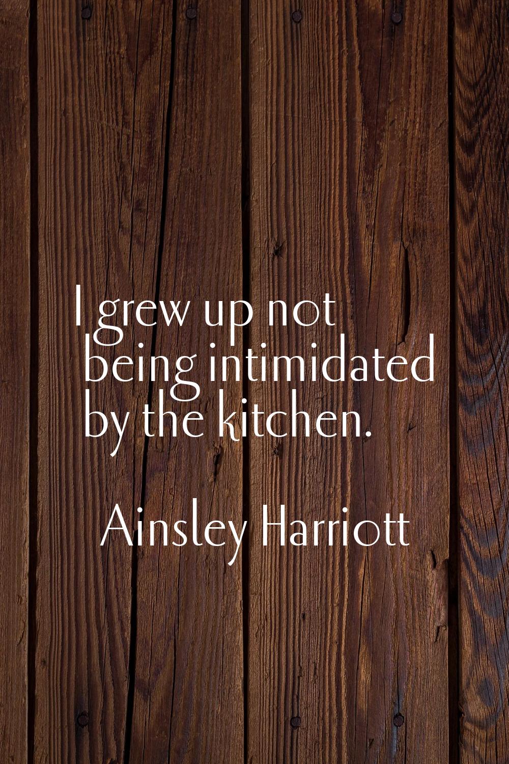 I grew up not being intimidated by the kitchen.