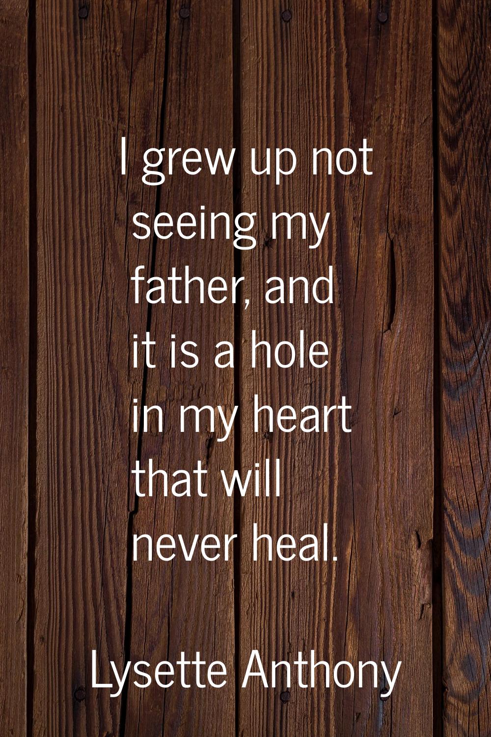 I grew up not seeing my father, and it is a hole in my heart that will never heal.