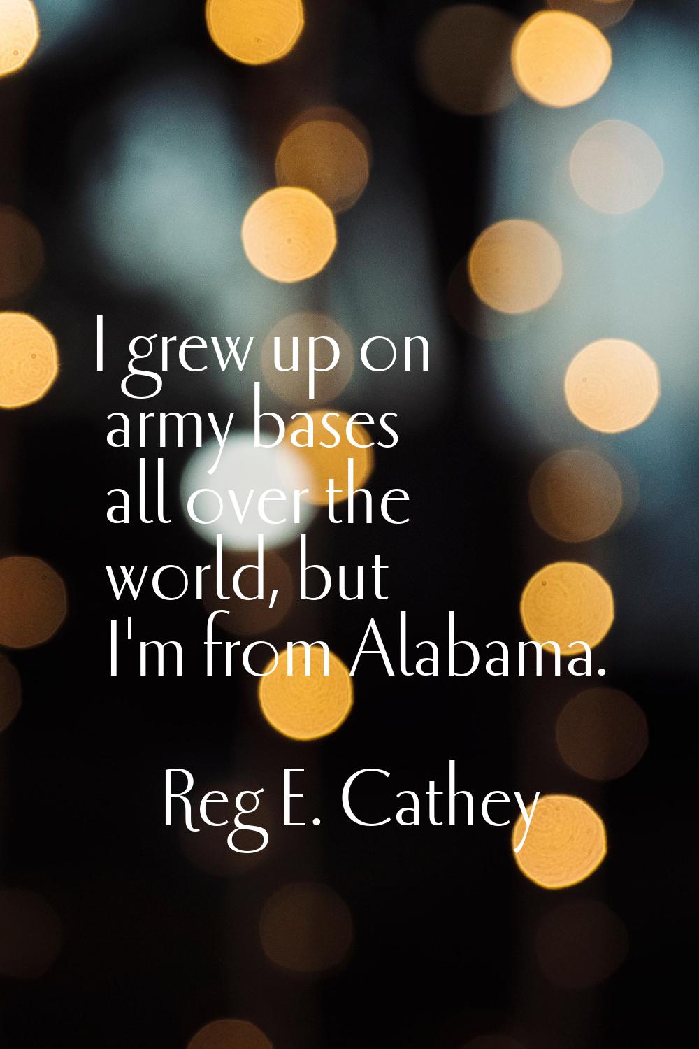 I grew up on army bases all over the world, but I'm from Alabama.