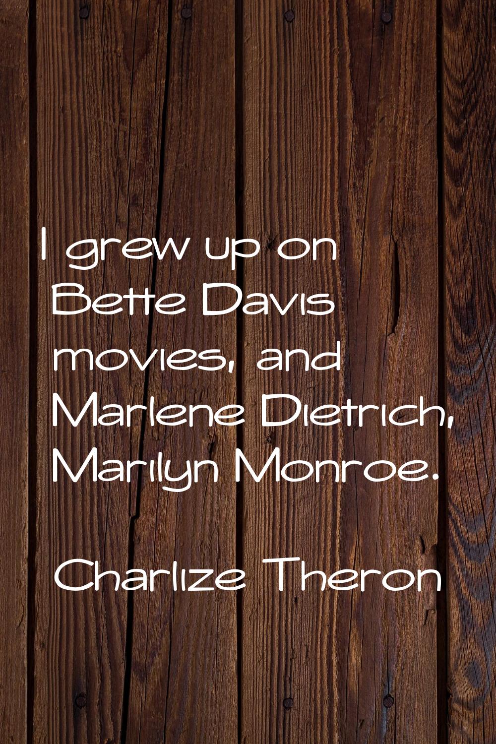 I grew up on Bette Davis movies, and Marlene Dietrich, Marilyn Monroe.