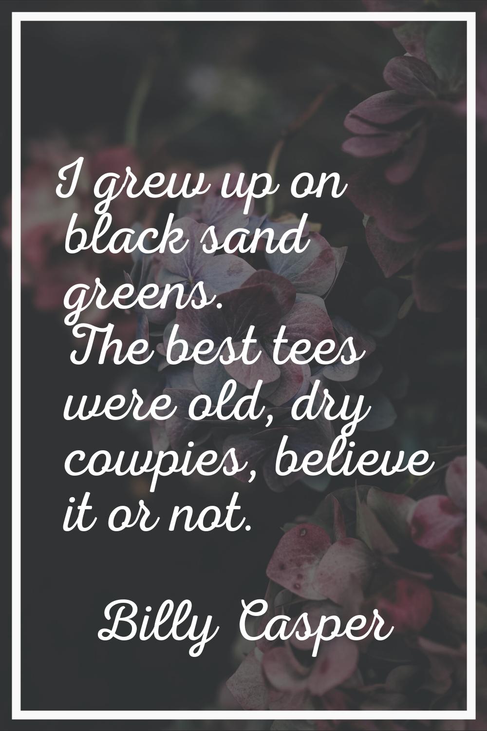I grew up on black sand greens. The best tees were old, dry cowpies, believe it or not.