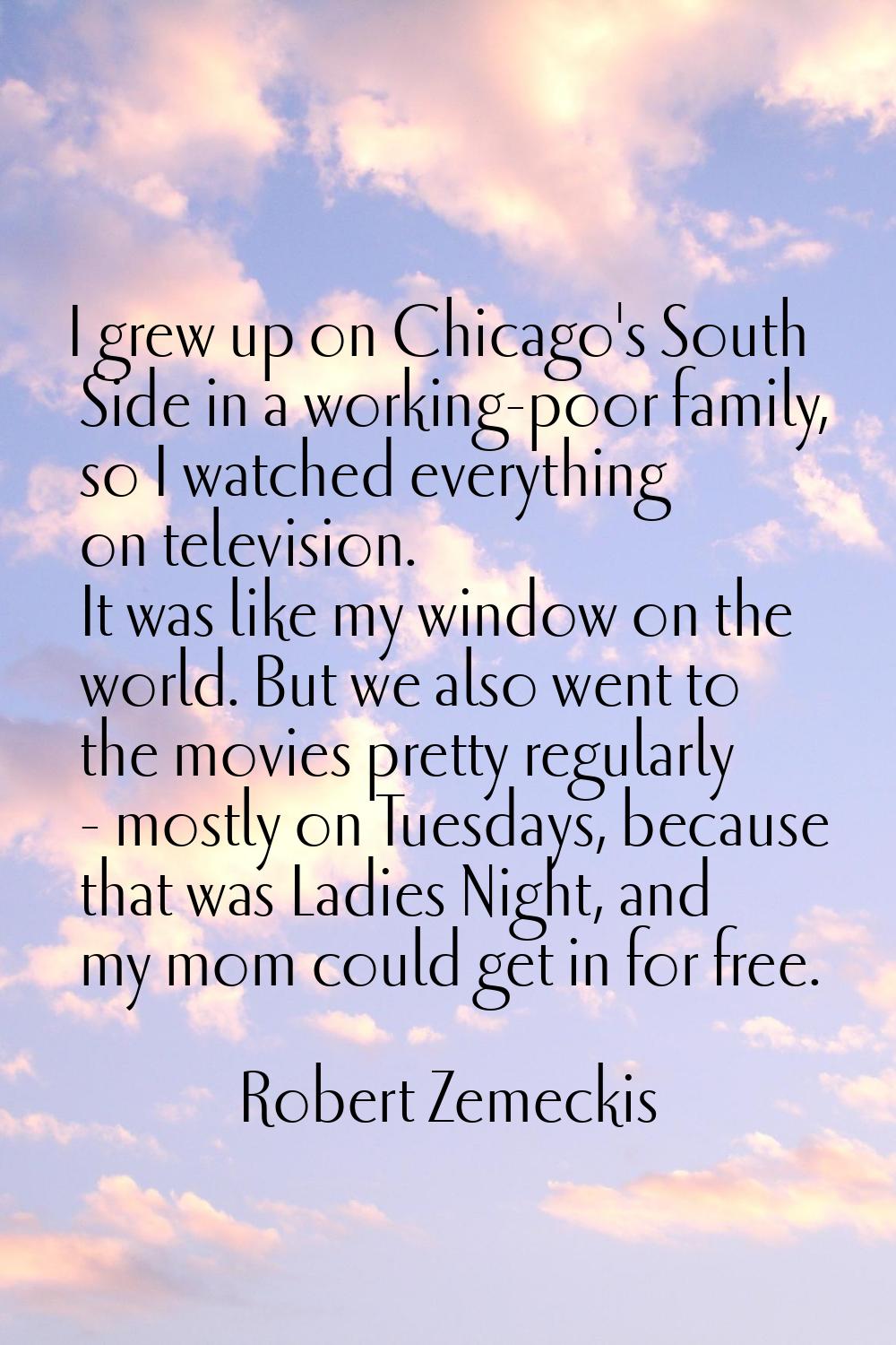 I grew up on Chicago's South Side in a working-poor family, so I watched everything on television. 