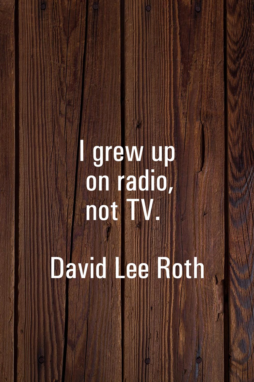 I grew up on radio, not TV.