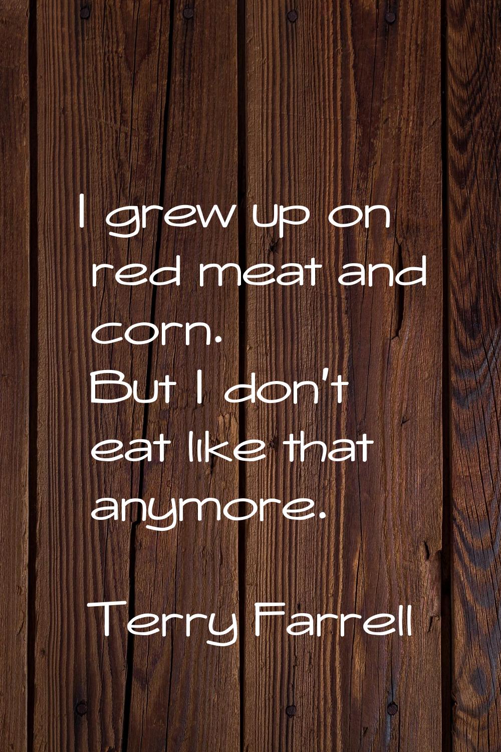 I grew up on red meat and corn. But I don't eat like that anymore.