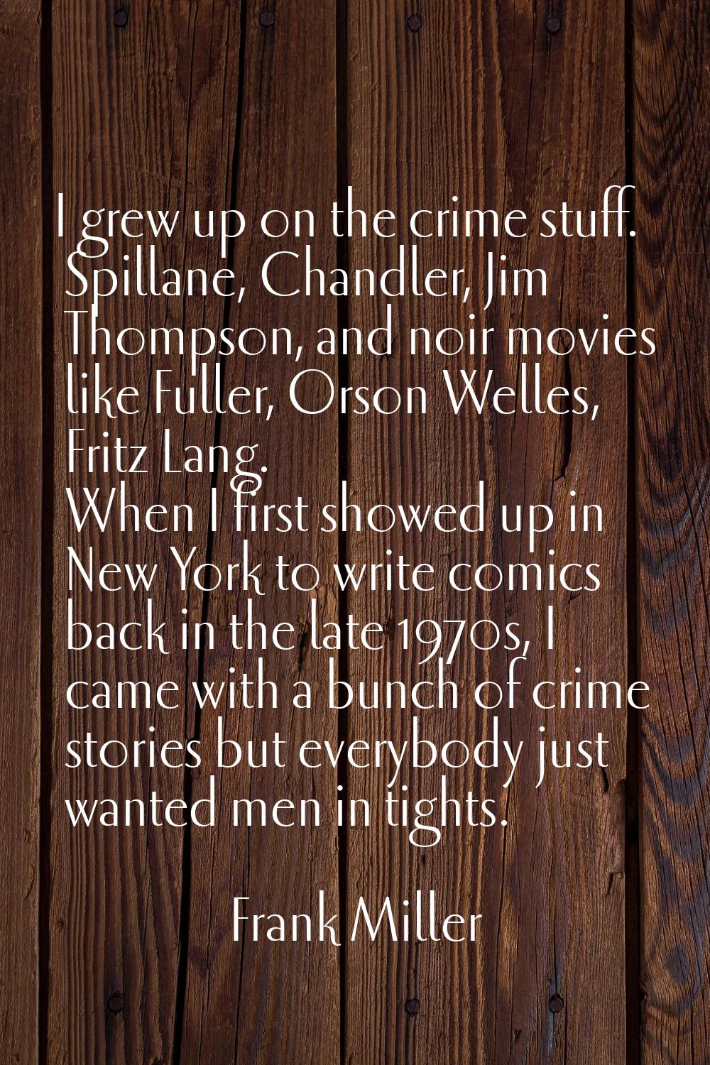 I grew up on the crime stuff. Spillane, Chandler, Jim Thompson, and noir movies like Fuller, Orson 