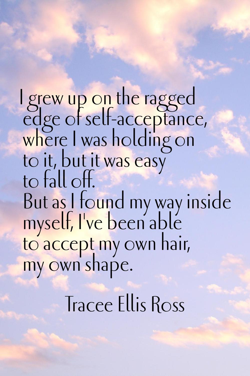 I grew up on the ragged edge of self-acceptance, where I was holding on to it, but it was easy to f