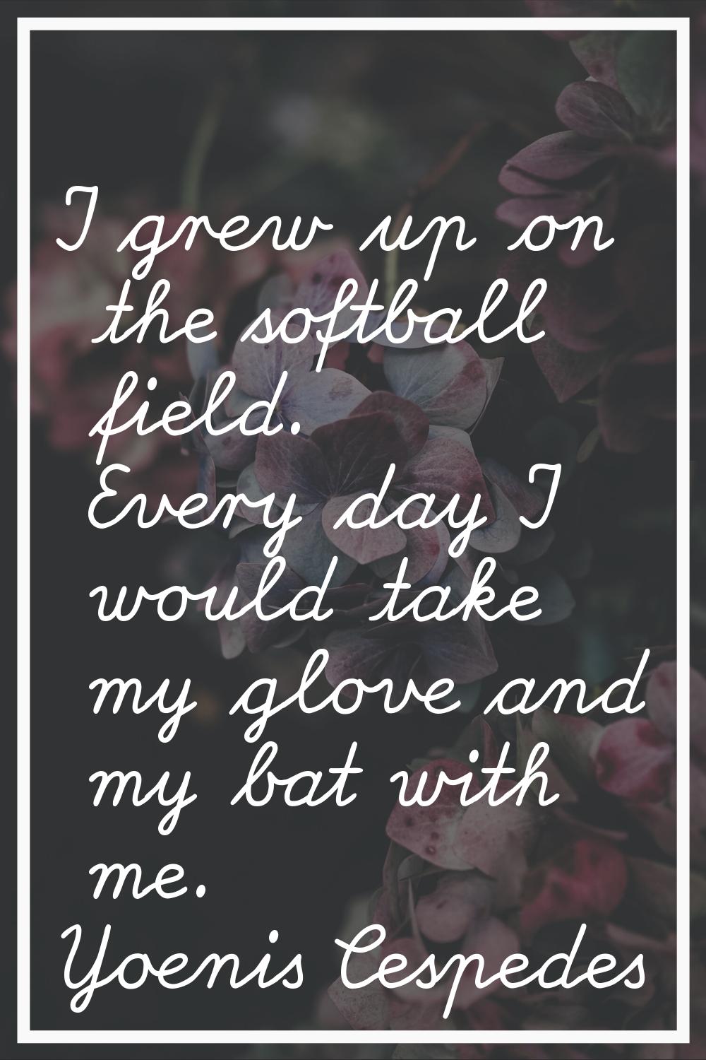 I grew up on the softball field. Every day I would take my glove and my bat with me.