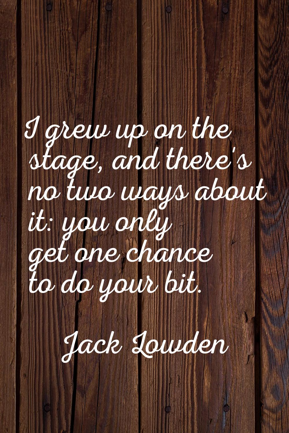 I grew up on the stage, and there's no two ways about it: you only get one chance to do your bit.