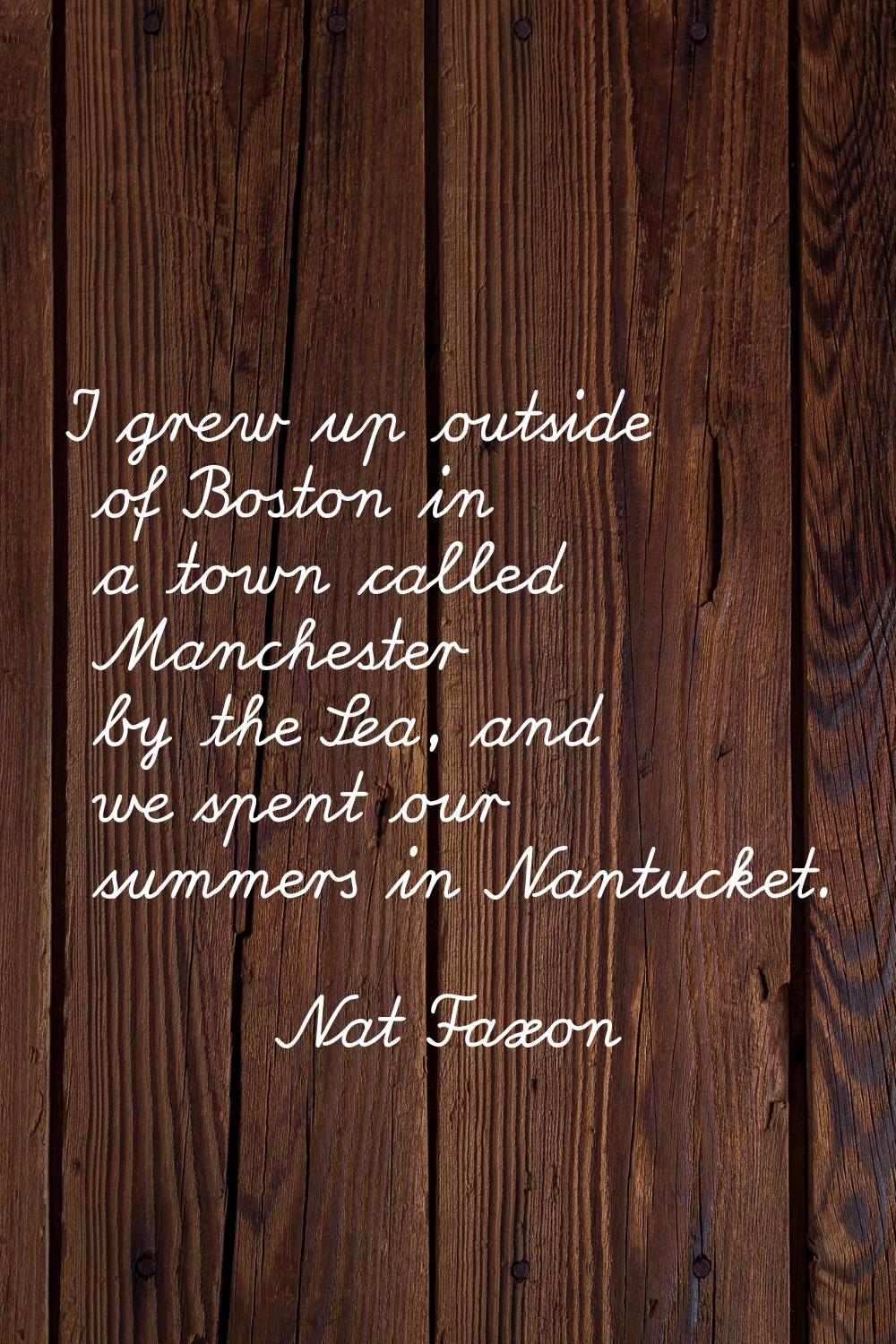 I grew up outside of Boston in a town called Manchester by the Sea, and we spent our summers in Nan