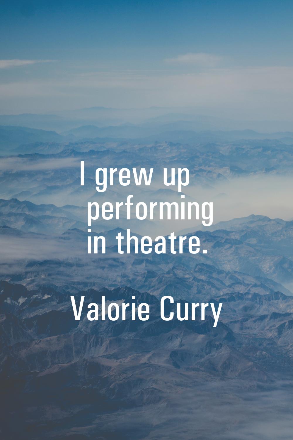 I grew up performing in theatre.