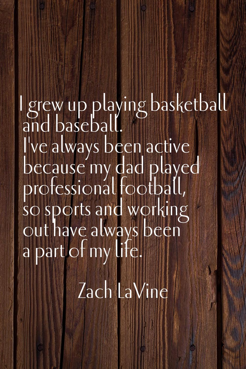 I grew up playing basketball and baseball. I've always been active because my dad played profession