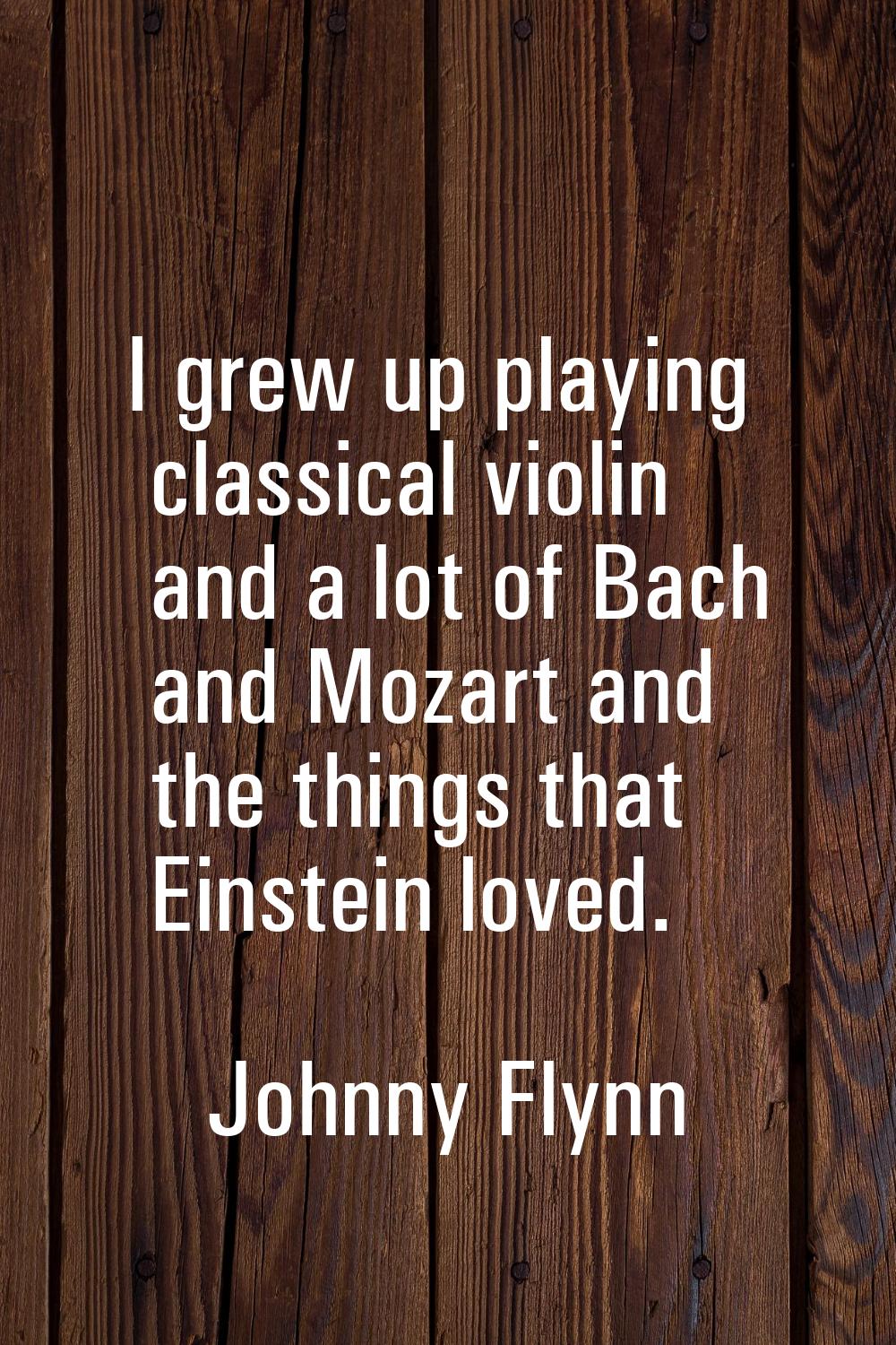 I grew up playing classical violin and a lot of Bach and Mozart and the things that Einstein loved.