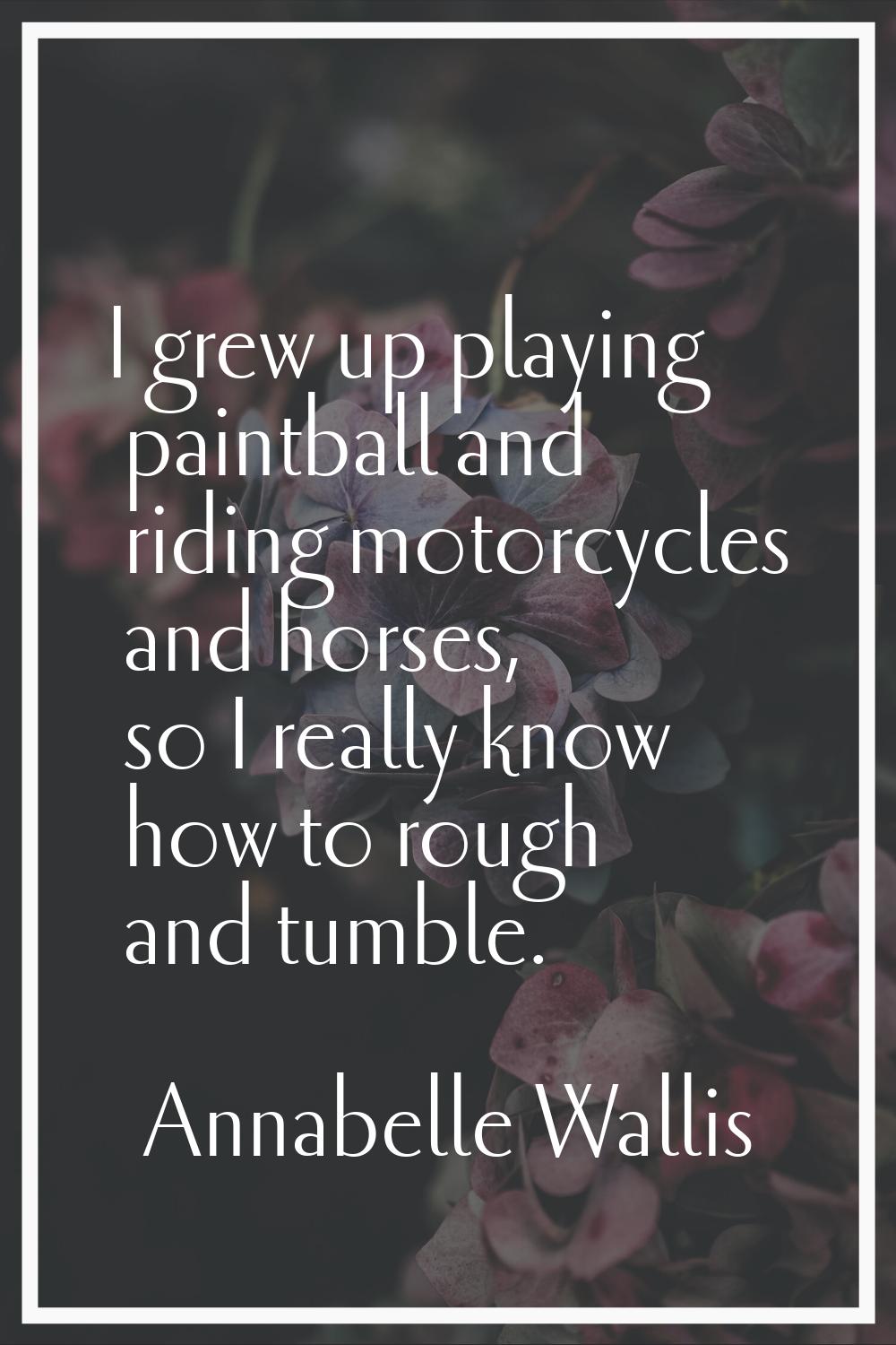 I grew up playing paintball and riding motorcycles and horses, so I really know how to rough and tu