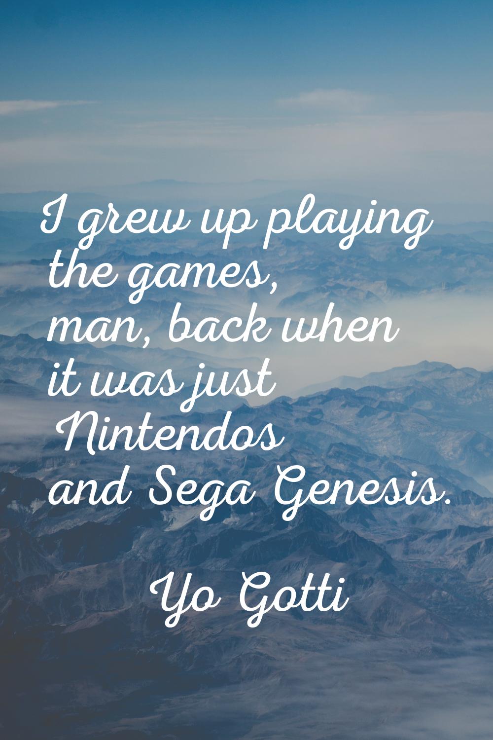 I grew up playing the games, man, back when it was just Nintendos and Sega Genesis.