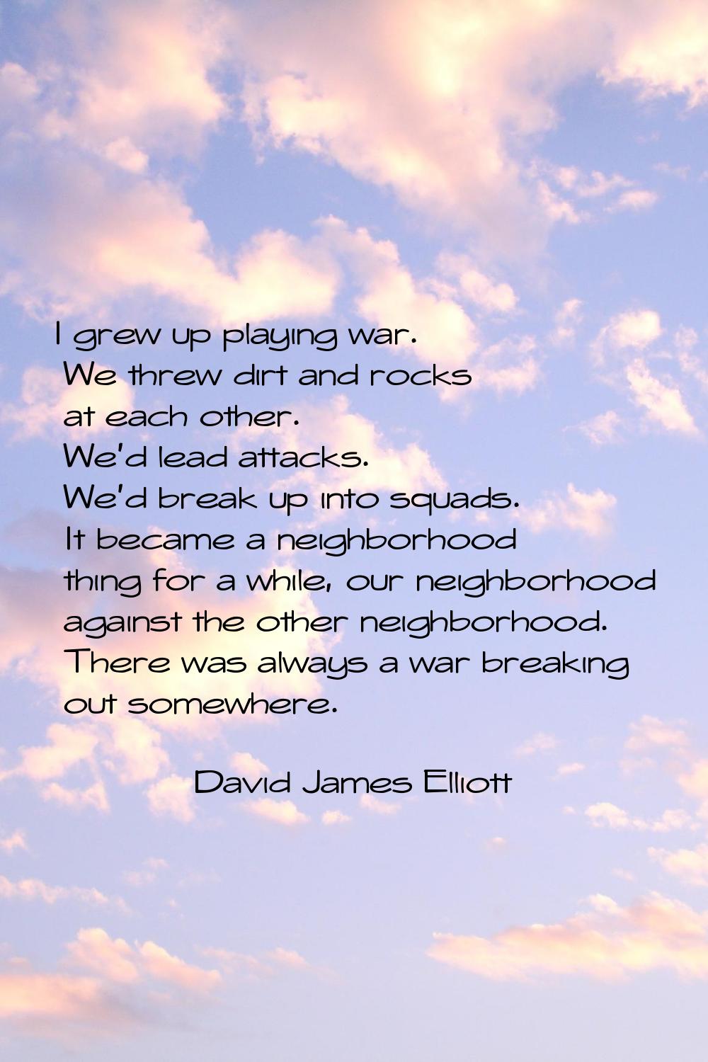 I grew up playing war. We threw dirt and rocks at each other. We'd lead attacks. We'd break up into