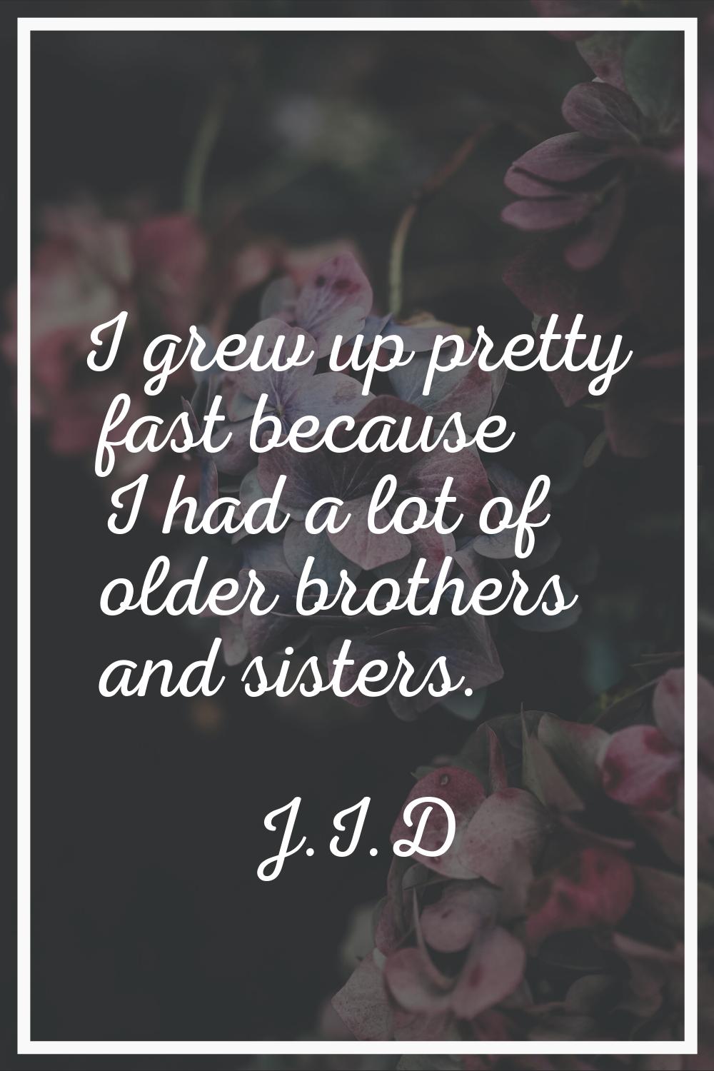 I grew up pretty fast because I had a lot of older brothers and sisters.