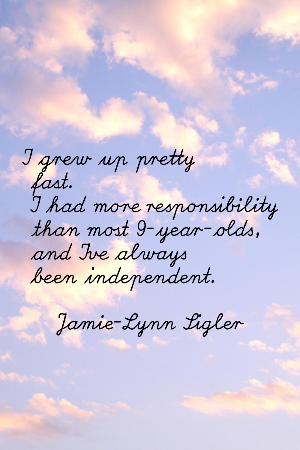 I grew up pretty fast. I had more responsibility than most 9-year-olds, and I've always been indepe