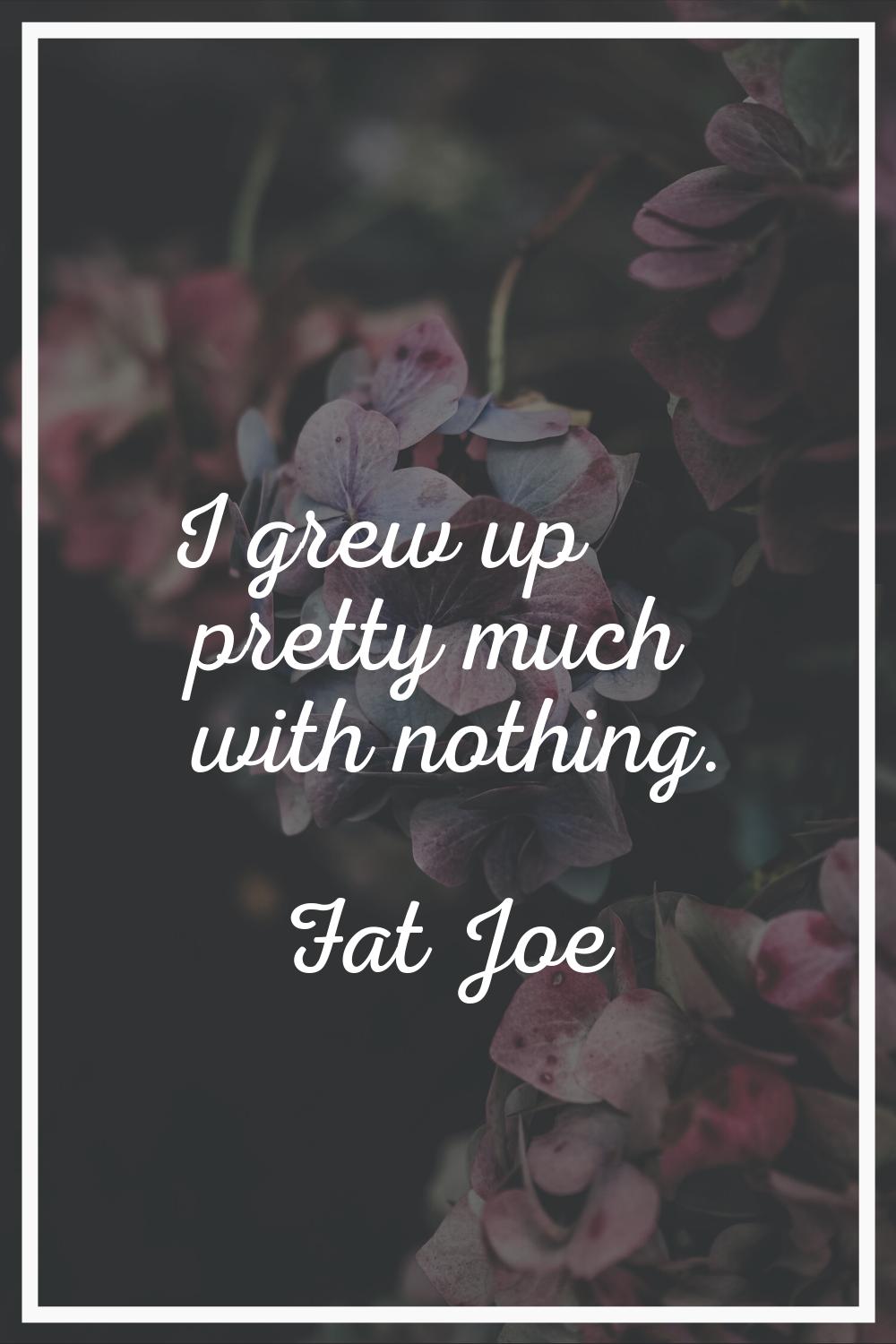 I grew up pretty much with nothing.