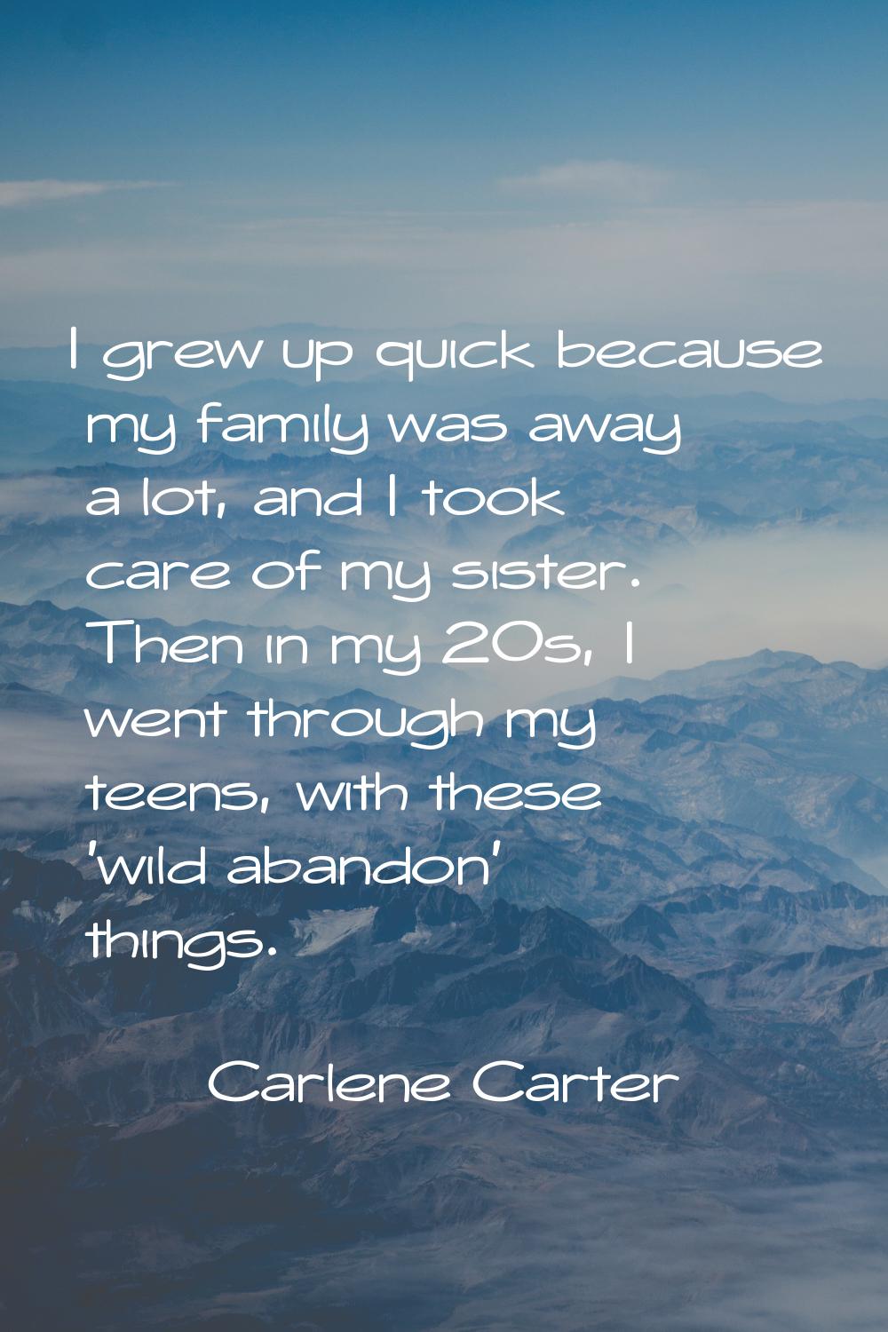 I grew up quick because my family was away a lot, and I took care of my sister. Then in my 20s, I w