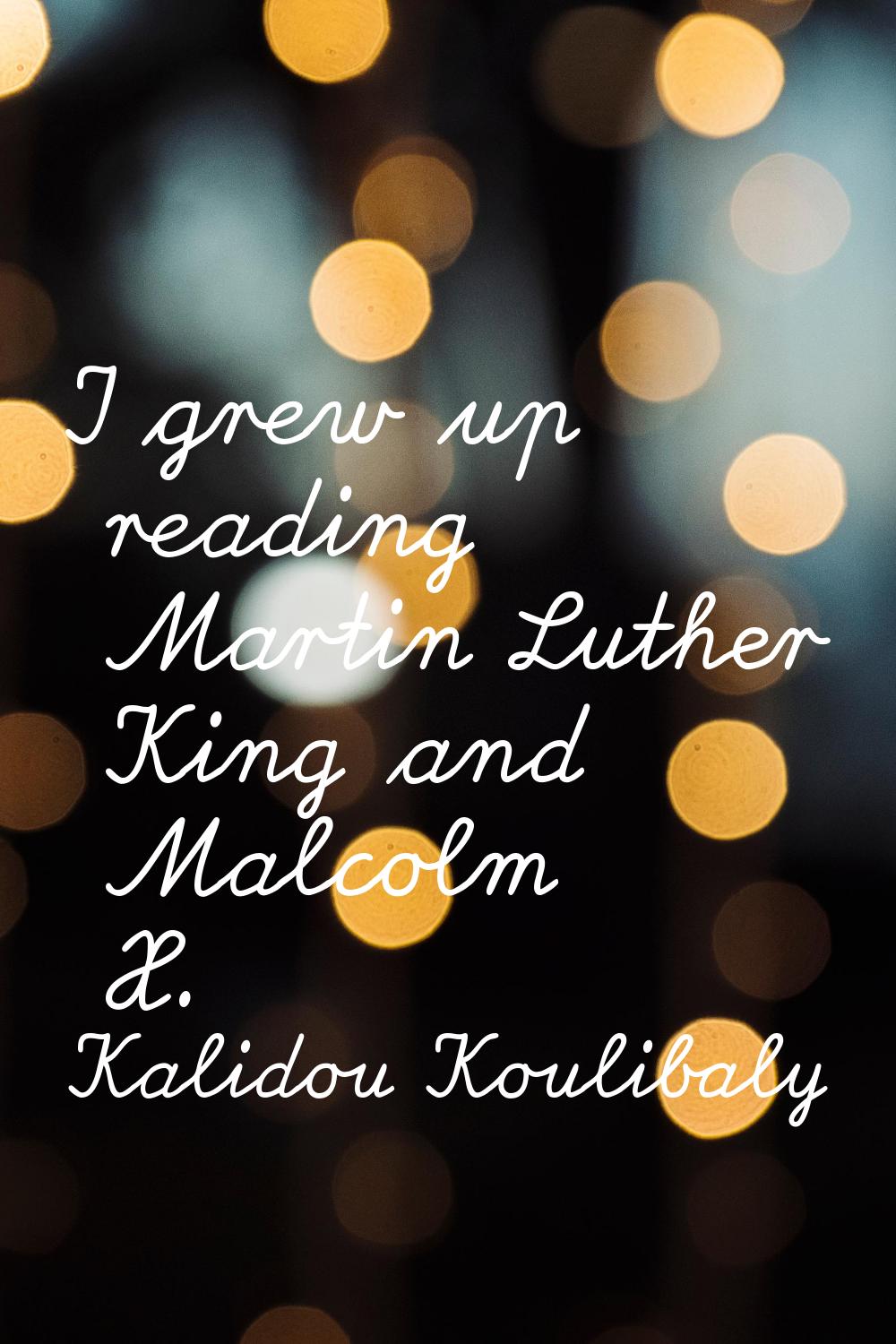 I grew up reading Martin Luther King and Malcolm X.
