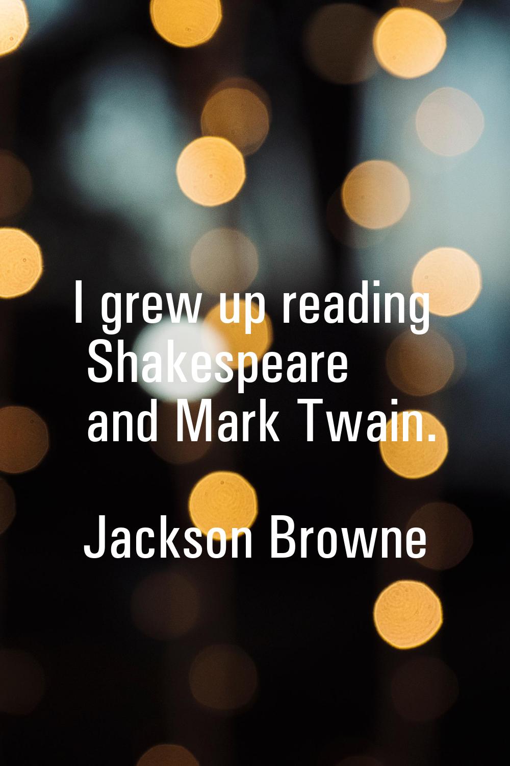 I grew up reading Shakespeare and Mark Twain.
